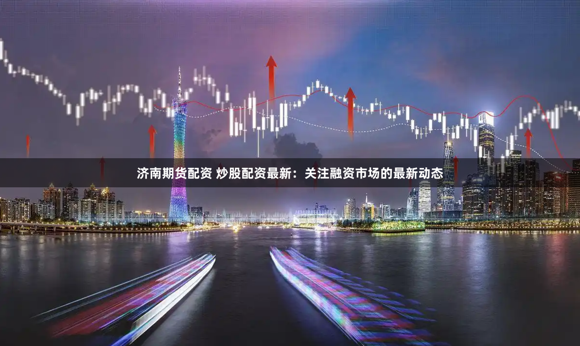 济南期货配资 炒股配资最新：关注融资市场的最新动态