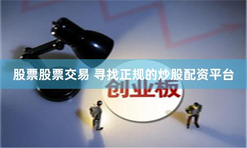 股票股票交易 寻找正规的炒股配资平台