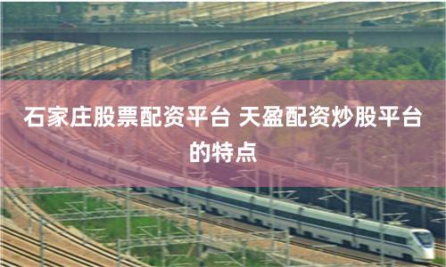 石家庄股票配资平台 天盈配资炒股平台的特点