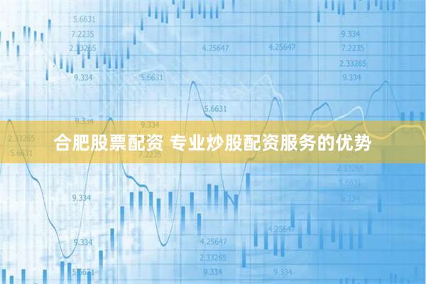 合肥股票配资 专业炒股配资服务的优势
