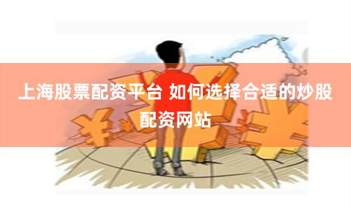 上海股票配资平台 如何选择合适的炒股配资网站