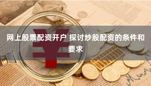 网上股票配资开户 探讨炒股配资的条件和要求