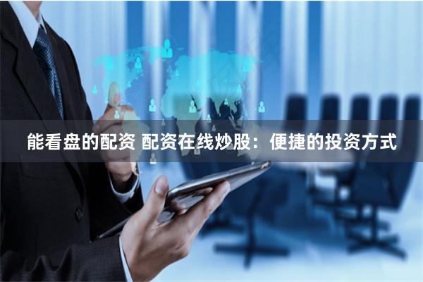 能看盘的配资 配资在线炒股：便捷的投资方式