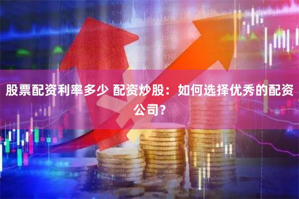 股票配资利率多少 配资炒股：如何选择优秀的配资公司？