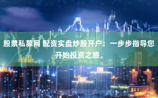 股票私募网 配资实盘炒股开户:一步步指导您开始投资之旅。
