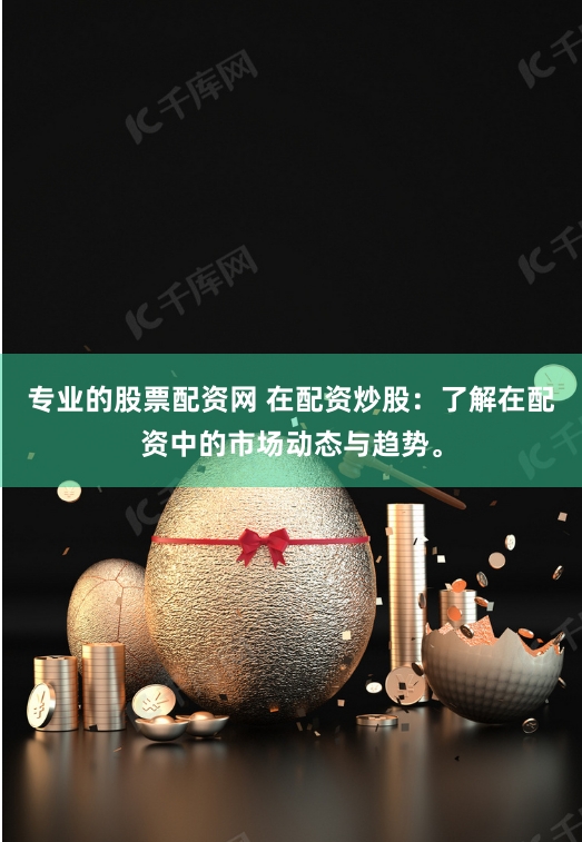 专业的股票配资网 在配资炒股：了解在配资中的市场动态与趋势。