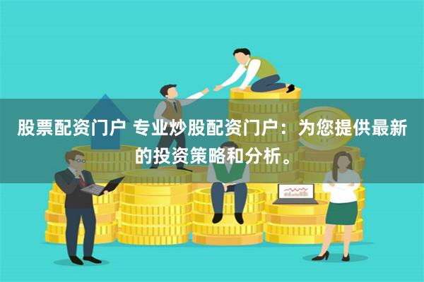 股票配资门户 专业炒股配资门户:为您提供最新的投资策略和分析。