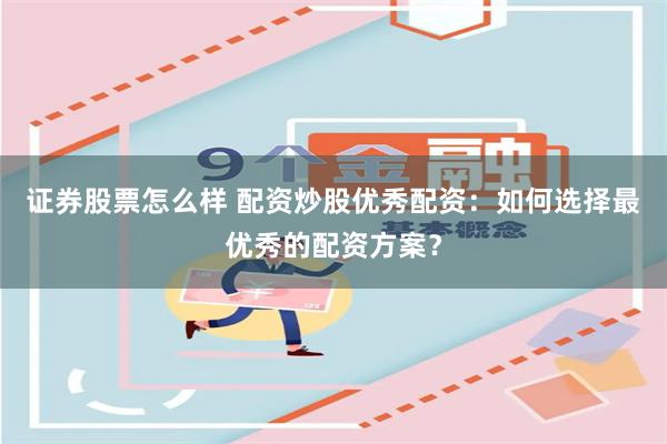 证券股票怎么样 配资炒股优秀配资：如何选择最优秀的配资方案？