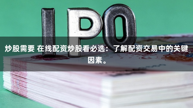 炒股需要 在线配资炒股看必选：了解配资交易中的关键因素。