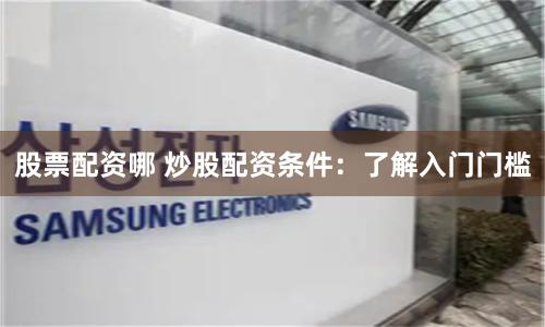 股票配资哪 炒股配资条件：了解入门门槛