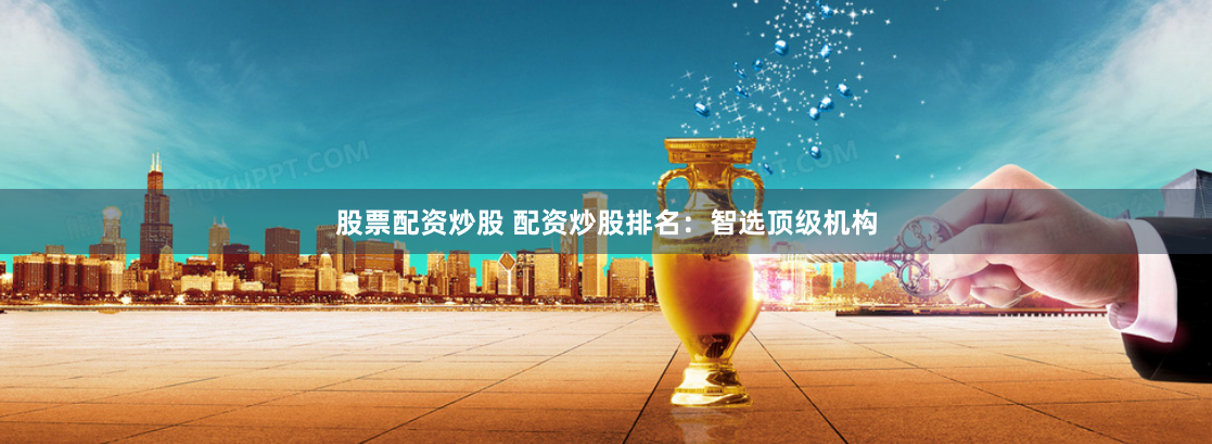 股票配资炒股 配资炒股排名：智选顶级机构