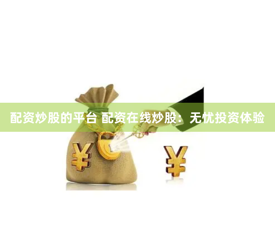配资炒股的平台 配资在线炒股：无忧投资体验