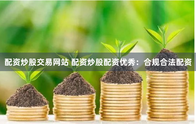 配资炒股交易网站 配资炒股配资优秀：合规合法配资