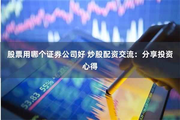 股票用哪个证券公司好 炒股配资交流：分享投资心得