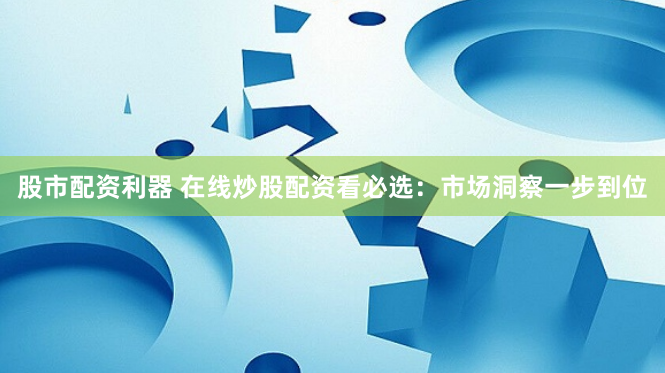 股市配资利器 在线炒股配资看必选：市场洞察一步到位