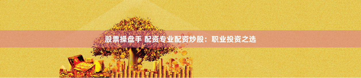 股票操盘手 配资专业配资炒股:职业投资之选