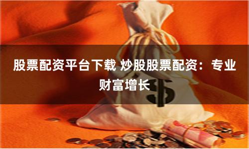 股票配资平台下载 炒股股票配资:专业财富增长