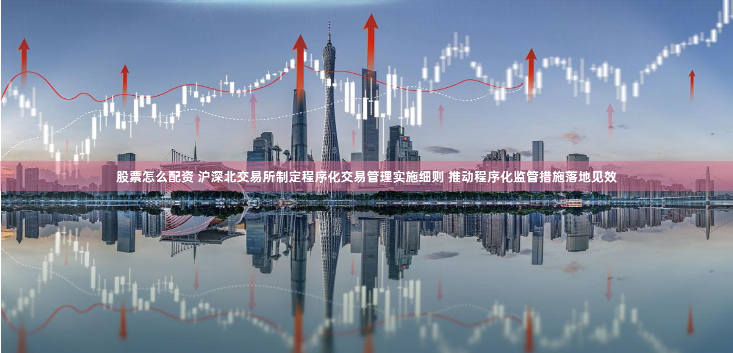 股票怎么配资 沪深北交易所制定程序化交易管理实施细则 推动程序化监管措施落地见效