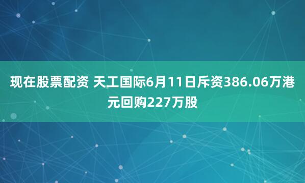 现在股票配资 天工国际6月11日斥资386.06万港元回购227万股