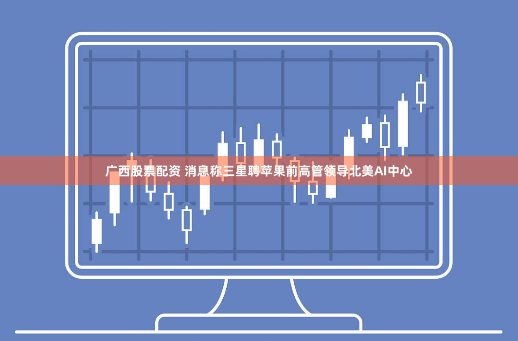 广西股票配资 消息称三星聘苹果前高管领导北美AI中心