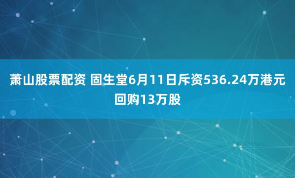 萧山股票配资 固生堂6月11日斥资536.24万港元回购13万股