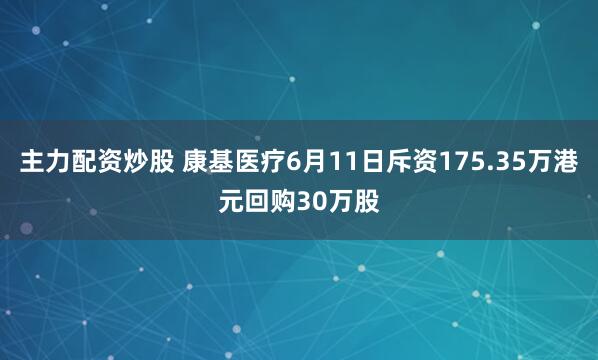 主力配资炒股 康基医疗6月11日斥资175.35万港元回购30万股