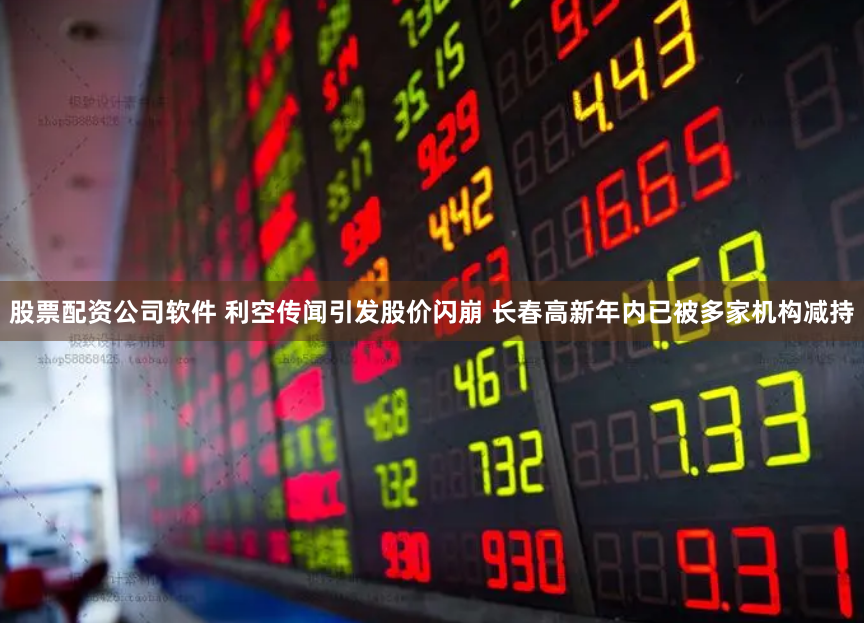 股票配资公司软件 利空传闻引发股价闪崩 长春高新年内已被多家机构减持