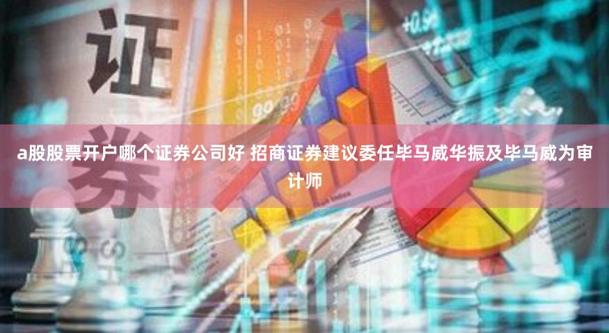 a股股票开户哪个证券公司好 招商证券建议委任毕马威华振及毕马威为审计师
