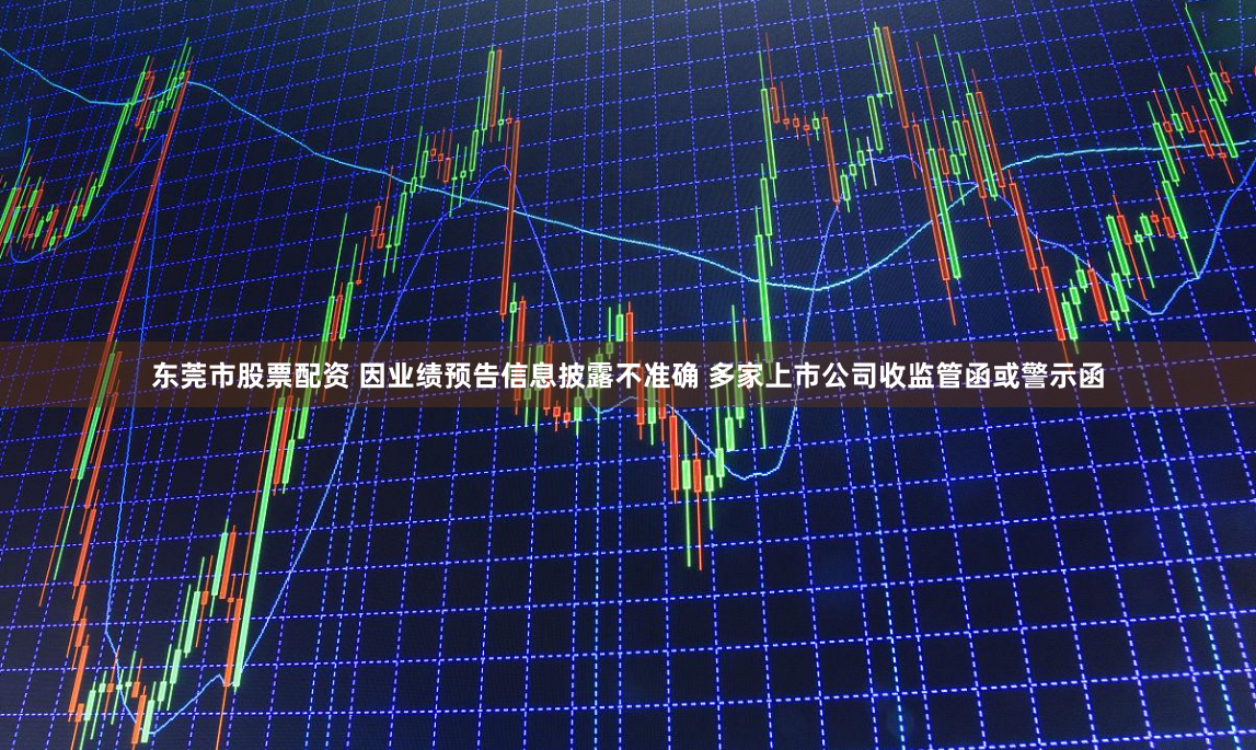东莞市股票配资 因业绩预告信息披露不准确 多家上市公司收监管函或警示函