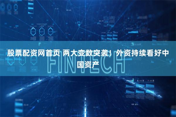 股票配资网首页 两大变数突袭！外资持续看好中国资产