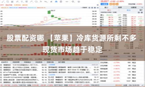 股票配资哪 【苹果】冷库货源所剩不多 现货市场趋于稳定