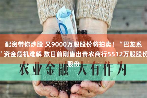 配资带你炒股 又9000万股股份将拍卖！“巴龙系”资金危机难解 数日前刚售出青农商行5512万股股份