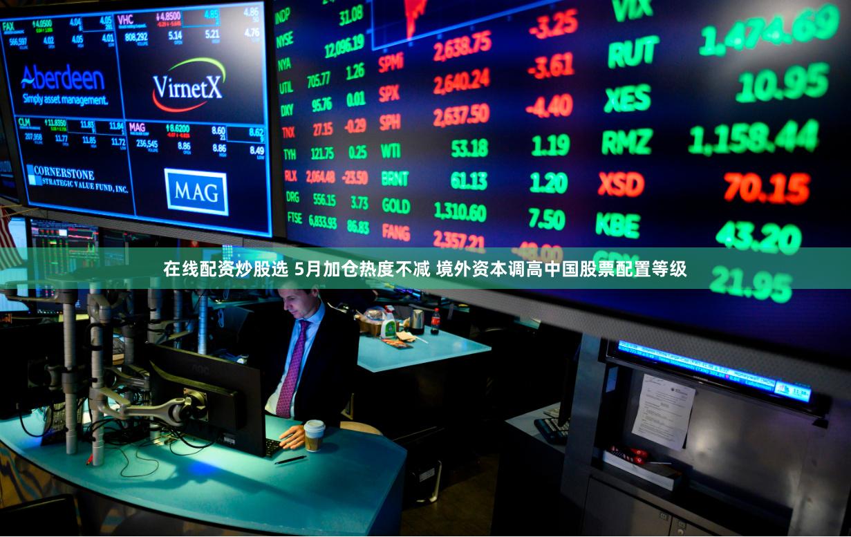 在线配资炒股选 5月加仓热度不减 境外资本调高中国股票配置等级