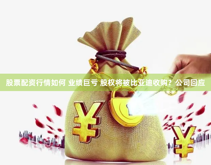 股票配资行情如何 业绩巨亏 股权将被比亚迪收购？公司回应