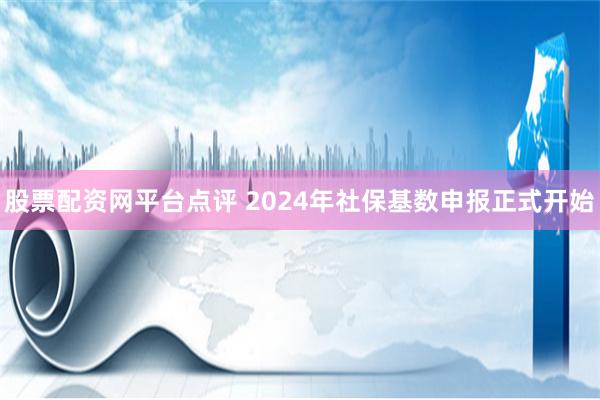 股票配资网平台点评 2024年社保基数申报正式开始