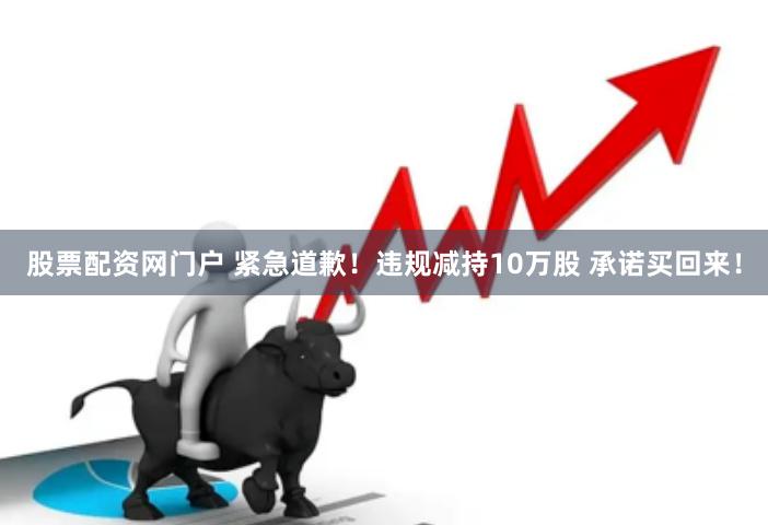 股票配资网门户 紧急道歉！违规减持10万股 承诺买回来！
