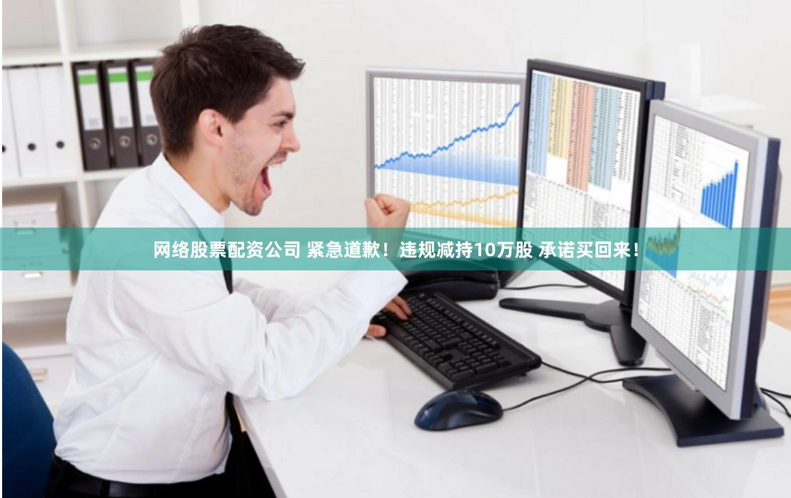 网络股票配资公司 紧急道歉！违规减持10万股 承诺买回来！
