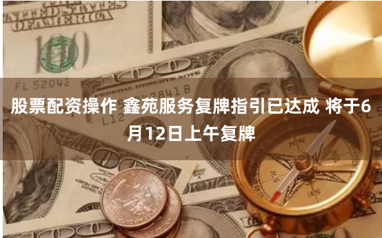 股票配资操作 鑫苑服务复牌指引已达成 将于6月12日上午复牌