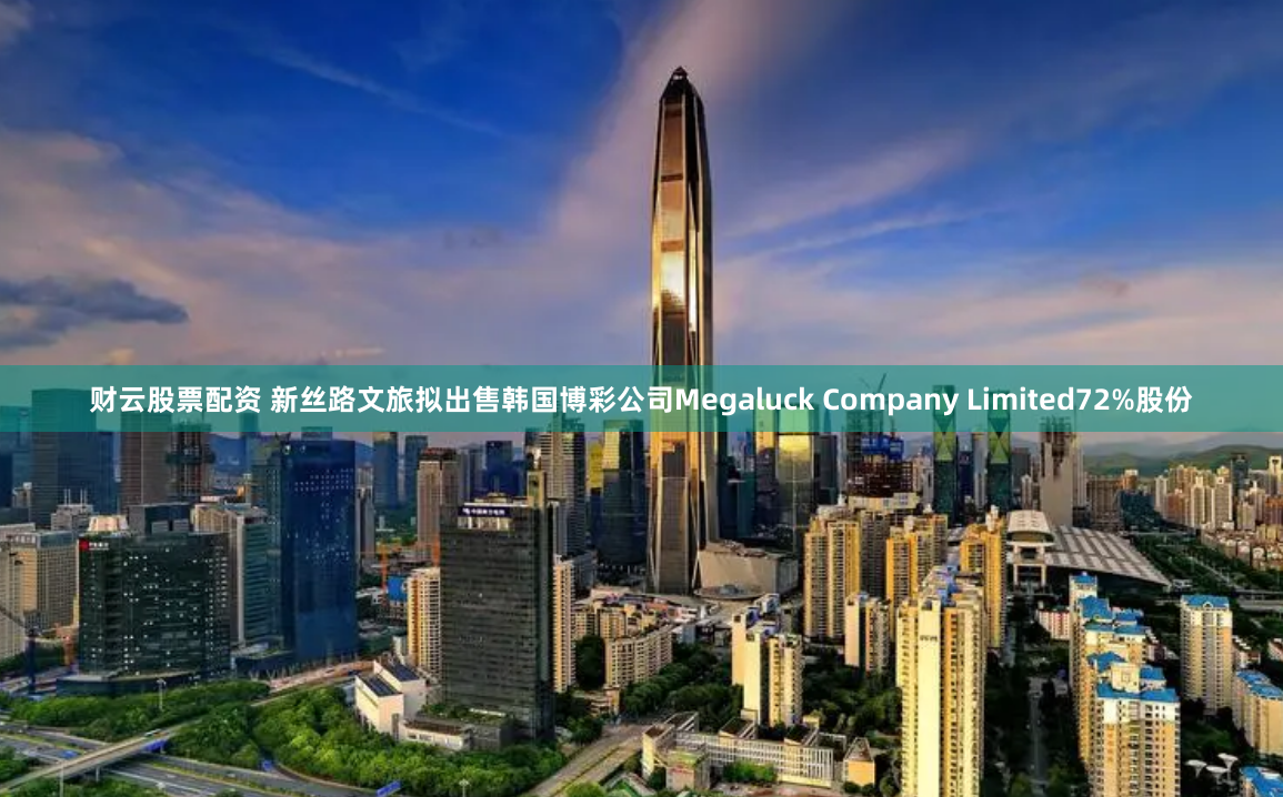 财云股票配资 新丝路文旅拟出售韩国博彩公司Megaluck Company Limited72%股份