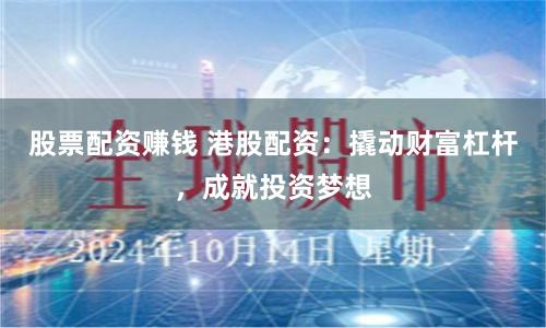 股票配资赚钱 港股配资：撬动财富杠杆，成就投资梦想