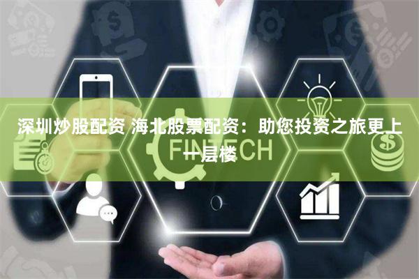 深圳炒股配资 海北股票配资：助您投资之旅更上一层楼