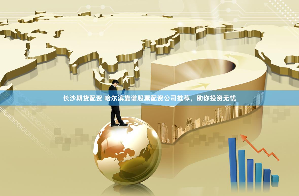 长沙期货配资 哈尔滨靠谱股票配资公司推荐，助你投资无忧