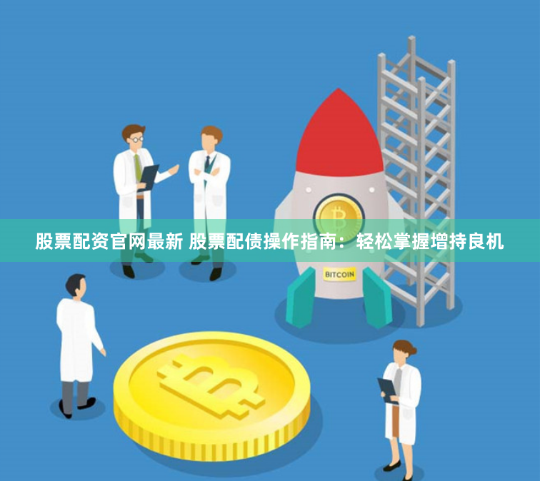 股票配资官网最新 股票配债操作指南：轻松掌握增持良机