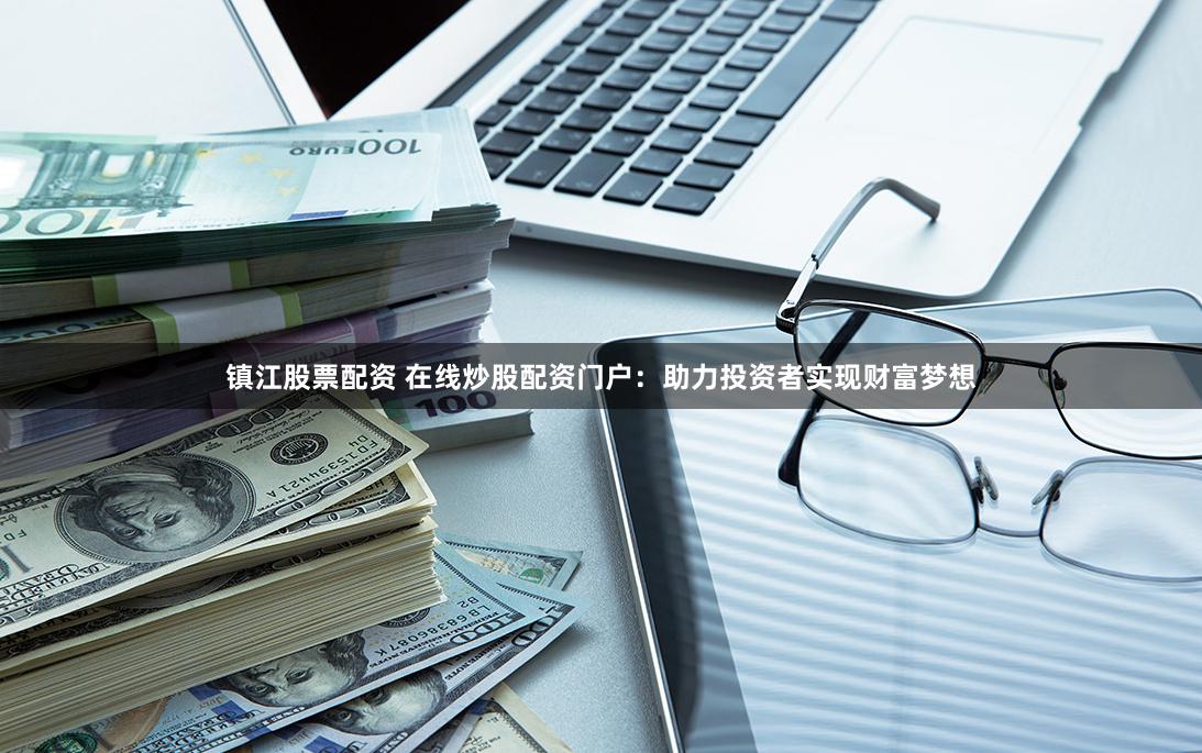 镇江股票配资 在线炒股配资门户：助力投资者实现财富梦想