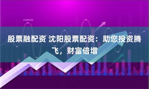 股票融配资 沈阳股票配资：助您投资腾飞，财富倍增